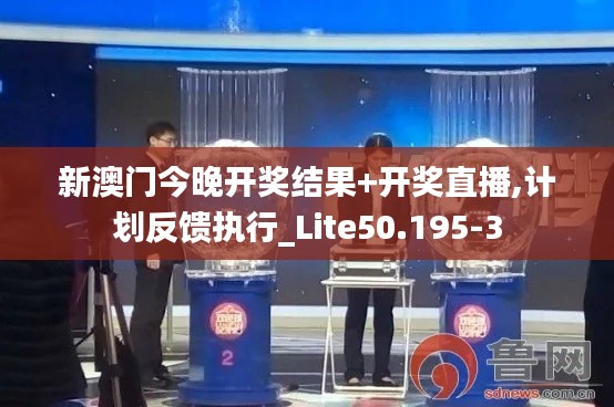 新澳门今晚开奖结果+开奖直播,计划反馈执行_Lite50.195-3