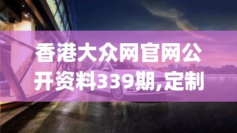 香港大众网官网公开资料339期,定制化执行方案分析_精装版47.969-6