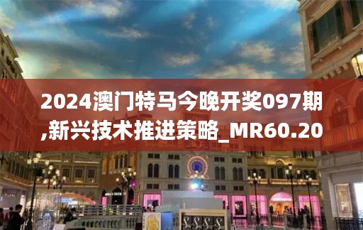 2024澳门特马今晚开奖097期,新兴技术推进策略_MR60.205