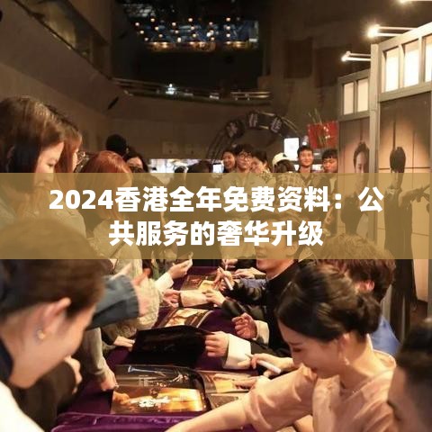 2024香港全年免费资料：公共服务的奢华升级