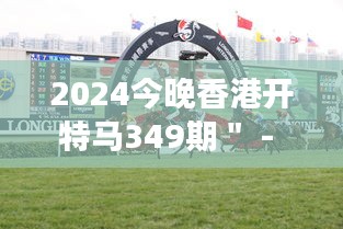 2024今晚香港开特马349期＂ - 精彩刺激的赛马盛事