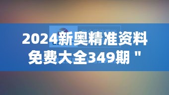 2024新奥精准资料免费大全349期＂：开启信息时代，一步到位的资料渠道