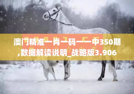 澳门精准一肖一码一一中350期,数据解读说明_战略版3.906