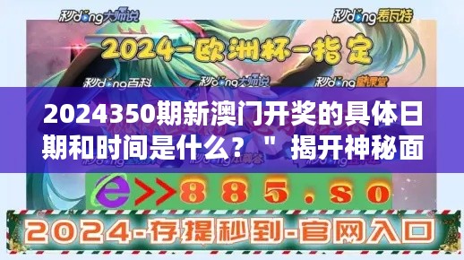 2024350期新澳门开奖的具体日期和时间是什么？＂ 揭开神秘面纱的那一刻