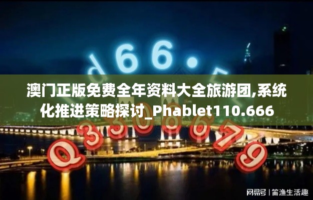 澳门正版免费全年资料大全旅游团,系统化推进策略探讨_Phablet110.666