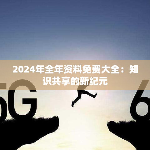 2024年全年资料免费大全：知识共享的新纪元