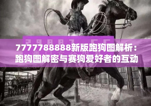 7777788888新版跑狗图解析： 跑狗图解密与赛狗爱好者的互动启示