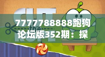 7777788888跑狗论坛版352期：探索跑狗竞速运动背后文化与技巧，共享版352期的独到观点与经验