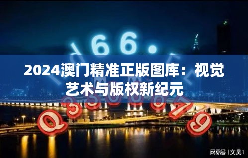 2024澳门精准正版图库：视觉艺术与版权新纪元