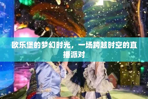 欧乐堡梦幻时光直播派对，跨越时空的狂欢之夜