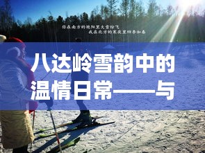 八达岭雪韵中的暖心日常，与友人共度温情时光