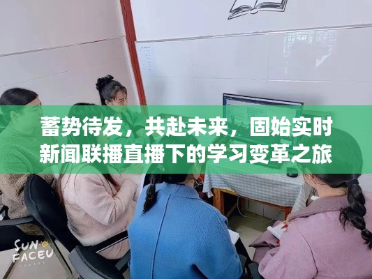 固始实时新闻联播直播下的学习变革之旅，蓄势待发，共赴未来