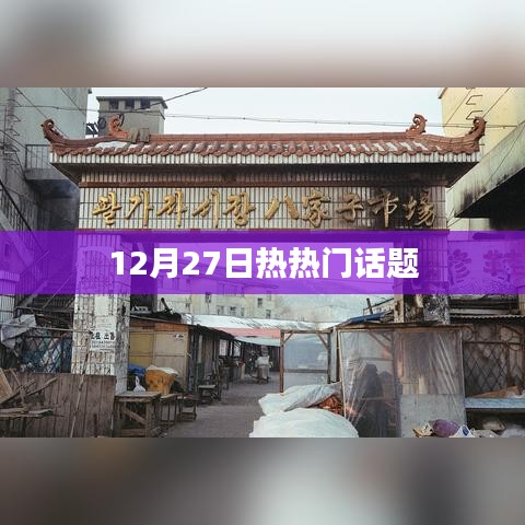 热门话题速递，聚焦12月27日热议焦点