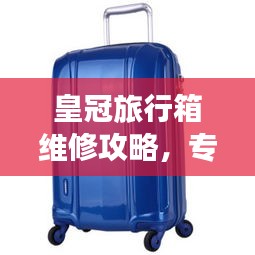 皇冠旅行箱维修攻略，专业维修，百度收录标准标题推荐