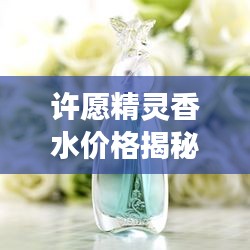 许愿精灵香水价格揭秘，高品质香水价值之旅