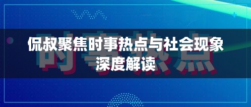 侃叔聚焦时事热点与社会现象深度解读