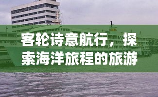 客轮诗意航行，探索海洋旅程的旅游攻略与远方探索