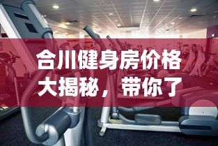 合川健身房价格大揭秘，带你了解当地健身市场，挑选心仪健身计划！