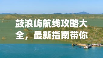 鼓浪屿航线攻略大全，最新指南带你畅游鼓浪屿！