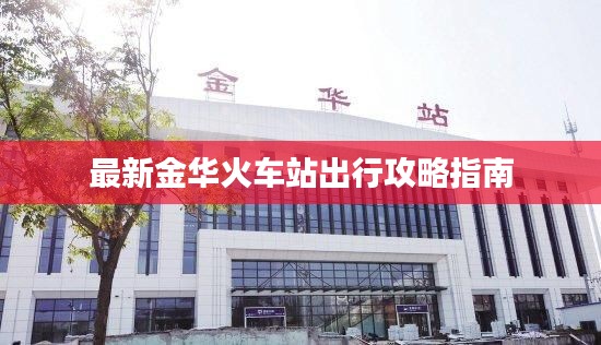 最新金华火车站出行攻略指南