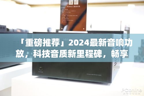 「重磅推荐」2024最新音响功放，科技音质新里程碑，畅享极致听觉盛宴！