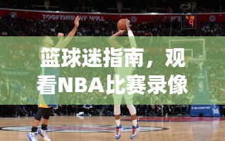 篮球迷指南，观看NBA比赛录像，轻松掌握赛事精髓！