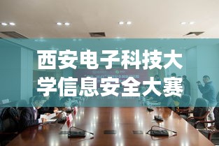 西安电子科技大学信息安全大赛，青年才俊齐聚，共筑安全梦想