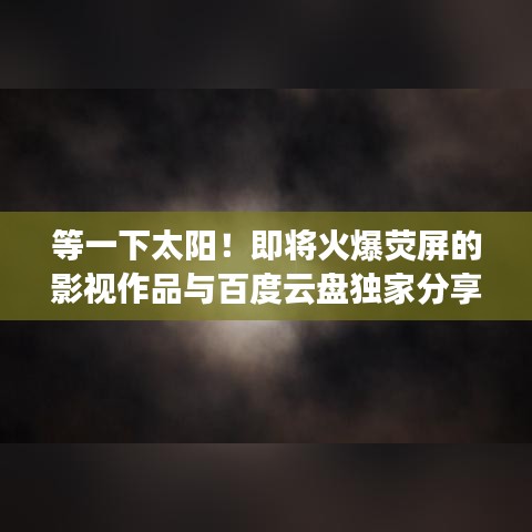 等一下太阳！即将火爆荧屏的影视作品与百度云盘独家分享