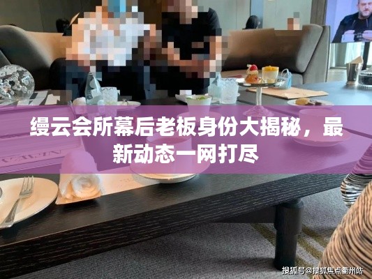 缦云会所幕后老板身份大揭秘，最新动态一网打尽