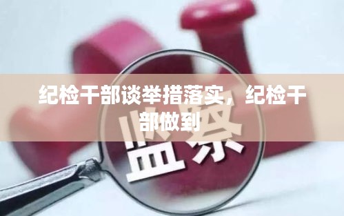 纪检干部谈举措落实，纪检干部做到 