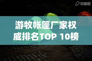 游牧帐篷厂家权威排名TOP 10榜单揭晓！