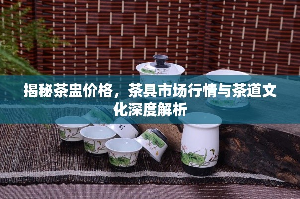 揭秘茶盅价格，茶具市场行情与茶道文化深度解析