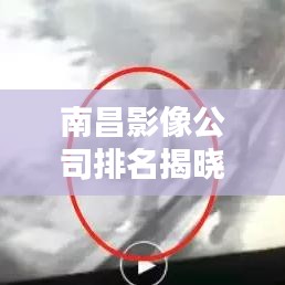 南昌影像公司排名揭晓，热门影像公司榜单出炉！