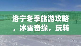 洛宁冬季旅游攻略，冰雪奇缘，玩转冬日美景！