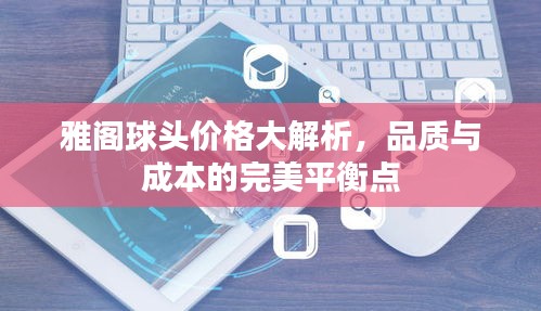 雅阁球头价格大解析，品质与成本的完美平衡点