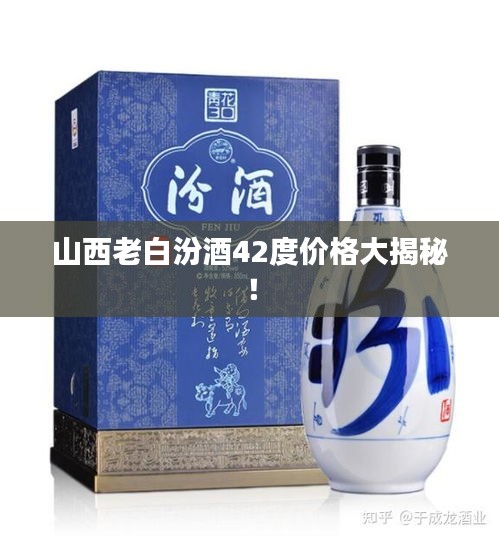 山西老白汾酒42度价格大揭秘！