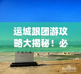 运城跟团游攻略大揭秘！必看的旅行指南！