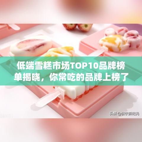 低端雪糕市场TOP10品牌榜单揭晓，你常吃的品牌上榜了吗？