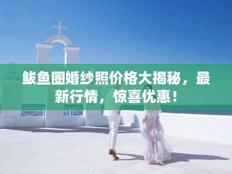 鲅鱼圈婚纱照价格大揭秘，最新行情，惊喜优惠！