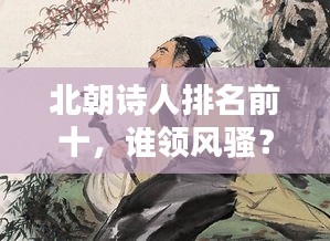 北朝诗人排名前十，谁领风骚？揭秘古代文坛巨星榜单！