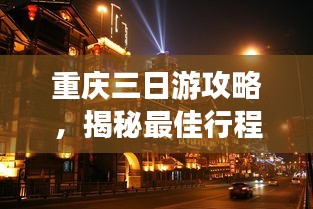 重庆三日游攻略，揭秘最佳行程安排，轻松畅游山城！