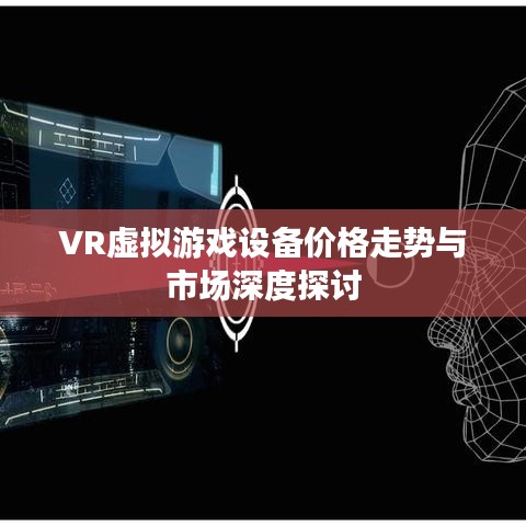 VR虚拟游戏设备价格走势与市场深度探讨