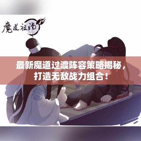 最新魔道过渡阵容策略揭秘，打造无敌战力组合！