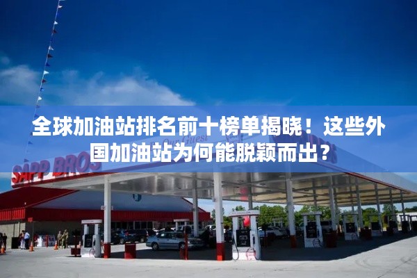 全球加油站排名前十榜单揭晓！这些外国加油站为何能脱颖而出？