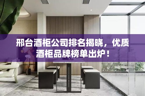 邢台酒柜公司排名揭晓，优质酒柜品牌榜单出炉！