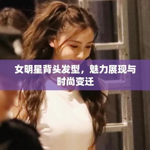 女明星背头发型，魅力展现与时尚变迁