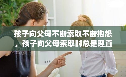 孩子向父母不断索取不断抱怨，孩子向父母索取时总是理直气壮 