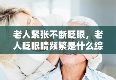 老人紧张不断眨眼，老人眨眼睛频繁是什么综合征 