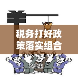 税务打好政策落实组合拳，严格落实各项税收政策 