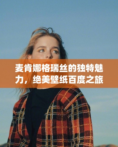 麦肯娜格瑞丝的独特魅力，绝美壁纸百度之旅